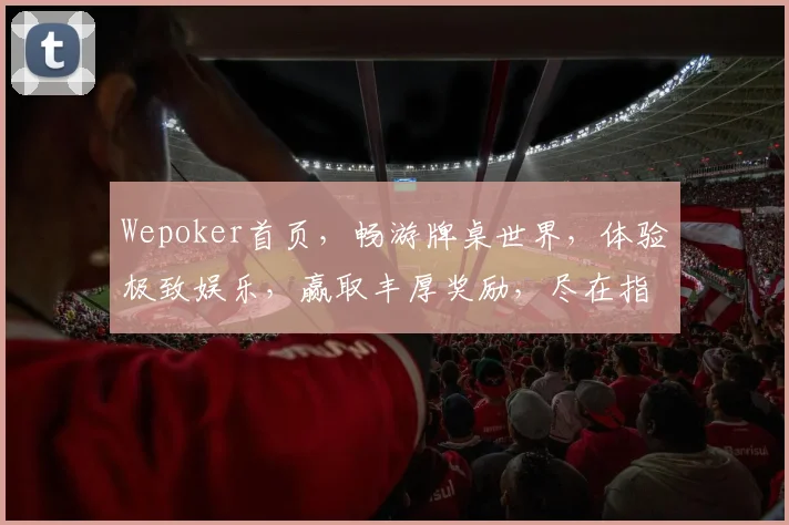 Wepoker首页，畅游牌桌世界，体验极致娱乐，赢取丰厚奖励，尽在指尖一触