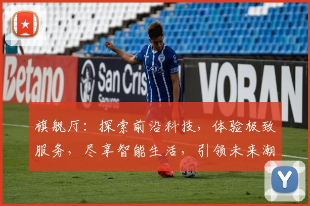 旗舰厅：探索前沿科技，体验极致服务，尽享智能生活，引领未来潮流，三重惊喜等你来
