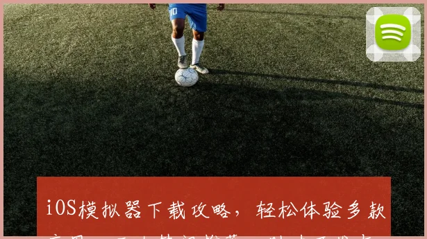 iOS模拟器下载攻略，轻松体验多款应用，三大热门推荐，助力开发与学习