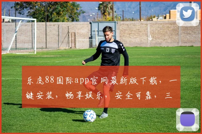 乐虎88国际app官网最新版下载，一键安装，畅享娱乐，安全可靠，三重保障，不容错过，立即下载