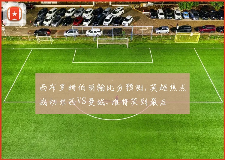 西布罗姆伯明翰比分预测,英超焦点战切尔西VS曼城,谁将笑到最后