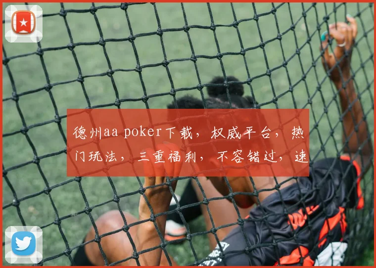 德州aa poker下载，权威平台，热门玩法，三重福利，不容错过，速来下载