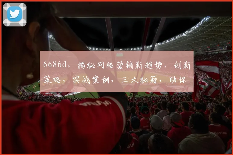 6686d，揭秘网络营销新趋势，创新策略，实战案例，三大秘籍，助你成功