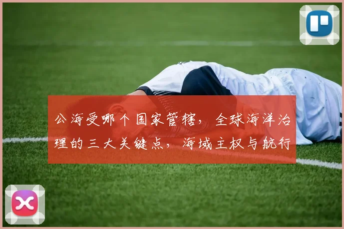 公海受哪个国家管辖，全球海洋治理的三大关键点，海域主权与航行自由，共同探讨