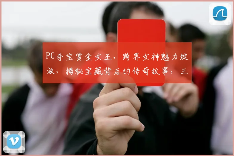 PG夺宝赏金女王，跨界女神魅力绽放，揭秘宝藏背后的传奇故事，三重惊喜等你来