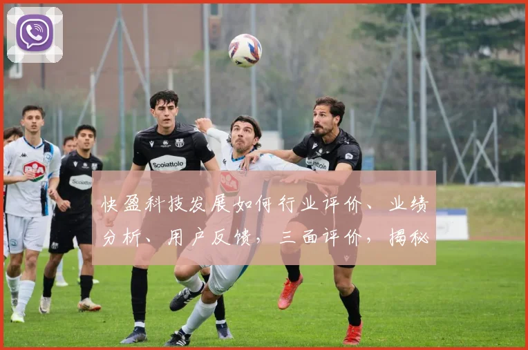 快盈科技发展如何行业评价、业绩分析、用户反馈，三面评价，揭秘快盈科技真实面貌。