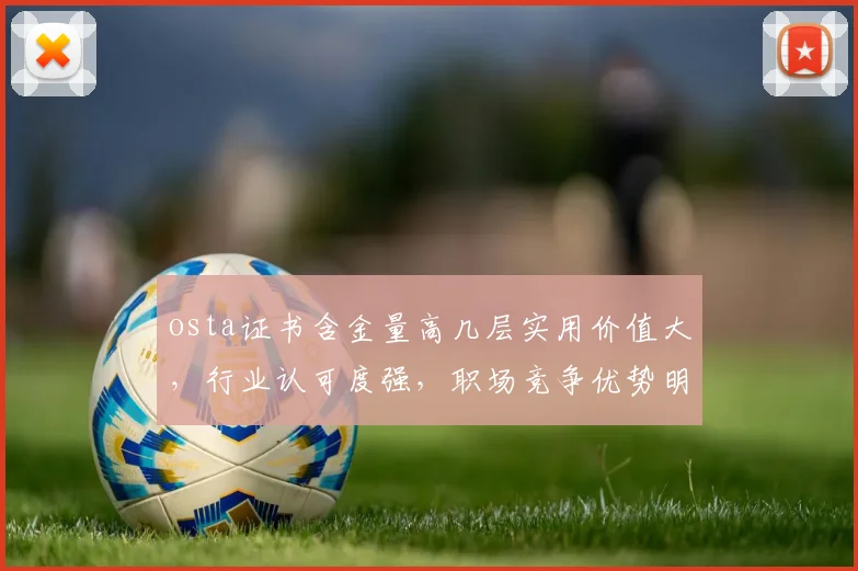 osta证书含金量高几层实用价值大，行业认可度强，职场竞争优势明显，三面评价。