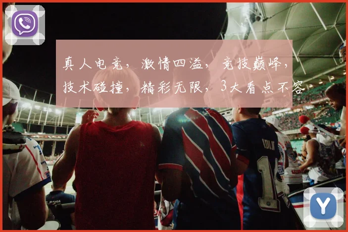 真人电竞，激情四溢，竞技巅峰，技术碰撞，精彩无限，3大看点不容错过，必看