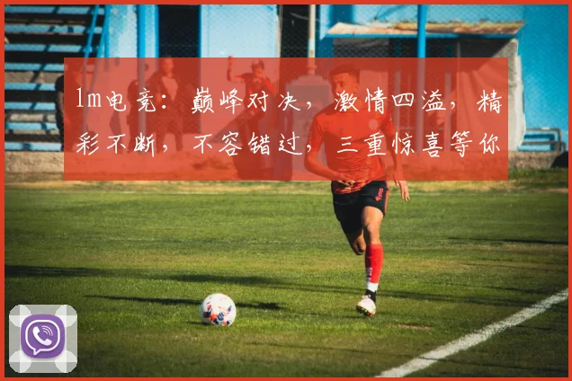 lm电竞：巅峰对决，激情四溢，精彩不断，不容错过，三重惊喜等你来