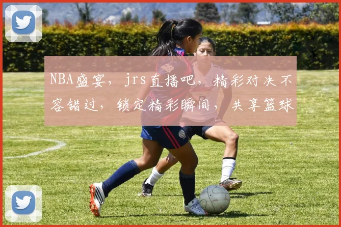 NBA盛宴，jrs直播吧，精彩对决不容错过，锁定精彩瞬间，共享篮球激情
