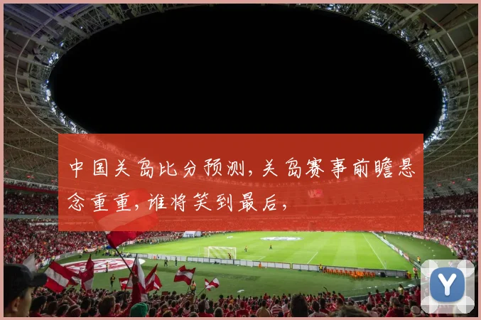中国关岛比分预测,关岛赛事前瞻悬念重重,谁将笑到最后,
