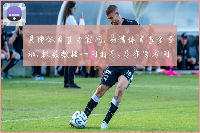 易博体育基金官网,易博体育基金资讯,权威数据一网打尽,尽在官方网站,快速查询,精准获取