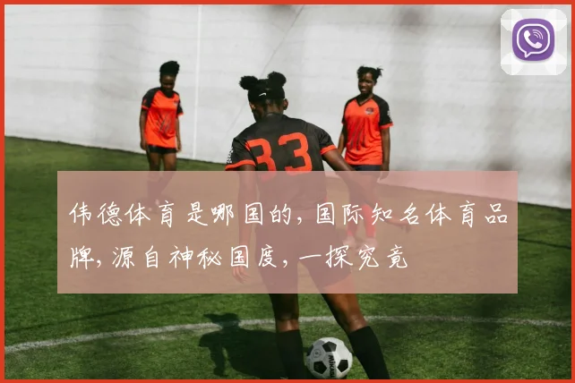 伟德体育是哪国的,国际知名体育品牌,源自神秘国度,一探究竟